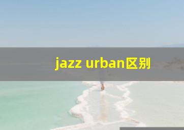 jazz urban区别